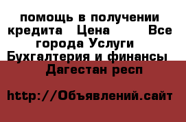 помощь в получении кредита › Цена ­ 10 - Все города Услуги » Бухгалтерия и финансы   . Дагестан респ.